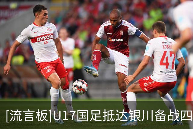 [流言板]U17国足抵达银川备战四国赛，周雨诺：拿出100%斗志冲击冠军